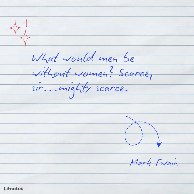 What would men be without women? Scarce, sir...mighty scarce.